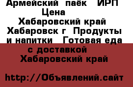 Армейский  паёк ( ИРП) › Цена ­ 220 - Хабаровский край, Хабаровск г. Продукты и напитки » Готовая еда с доставкой   . Хабаровский край